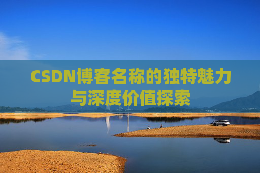 CSDN博客名称的独特魅力与深度价值探索 CSDN博客名称的独特魅力与深度价值探索